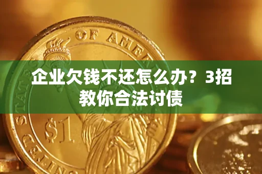济南企业欠钱不还怎么办？3招教你合法讨债
