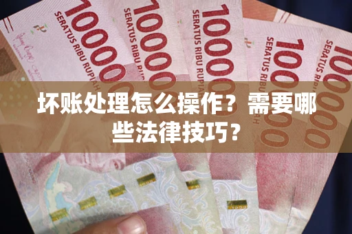 济南坏账处理怎么操作？需要哪些法律技巧？