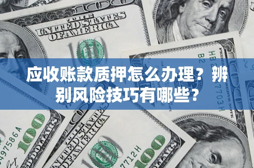 济南应收账款质押怎么办理？辨别风险技巧有哪些？