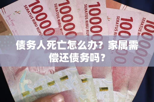 济南债务人死亡怎么办？家属需偿还债务吗？