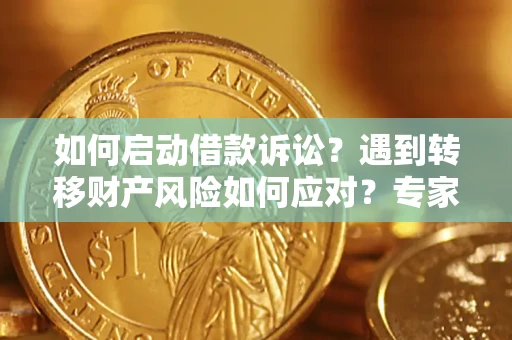 济南如何启动借款诉讼？遇到转移财产风险如何应对？专家解局支招
