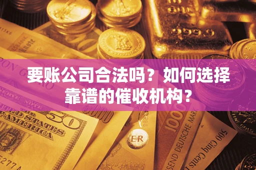 济南要账公司合法吗？如何选择靠谱的催收机构？