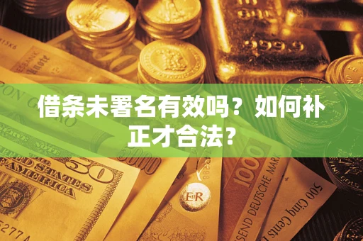 济南借条未署名有效吗？如何补正才合法？