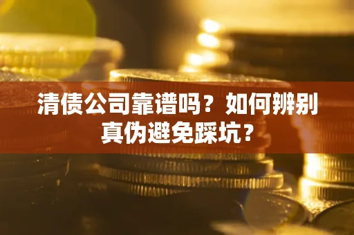 济南清债公司靠谱吗？如何辨别真伪避免踩坑？