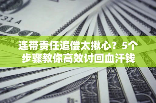 济南连带责任追偿太揪心？5个步骤教你高效讨回血汗钱