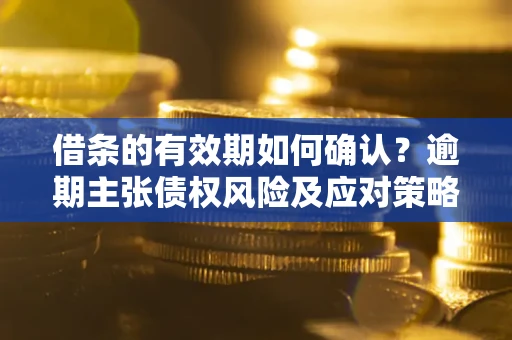 济南借条的有效期如何确认？逾期主张债权风险及应对策略？