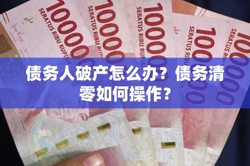 济南债务人破产怎么办？债务清零如何操作？