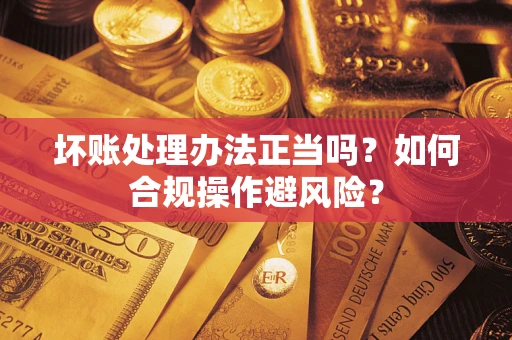 济南坏账处理办法正当吗？如何合规操作避风险？