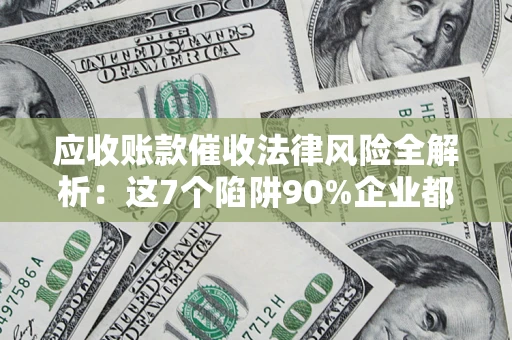 济南应收账款催收法律风险全解析：这7个陷阱90%企业都踩过（含合规应对指南）