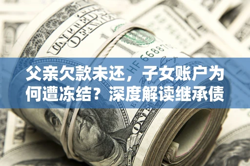 济南父亲欠款未还，子女账户为何遭冻结？深度解读继承债务迷局
