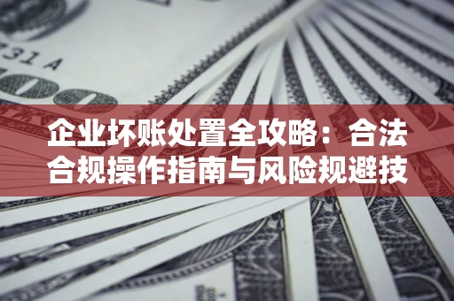 济南企业坏账处置全攻略：合法合规操作指南与风险规避技巧解析