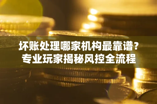 济南坏账处理哪家机构最靠谱？专业玩家揭秘风控全流程