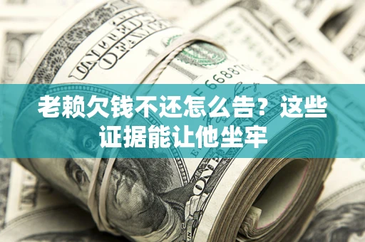 济南老赖欠钱不还怎么告？这些证据能让他坐牢