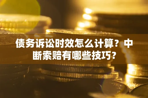 济南债务诉讼时效怎么计算？中断索赔有哪些技巧？