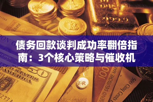 济南债务回款谈判成功率翻倍指南：3个核心策略与催收机构避坑法则
