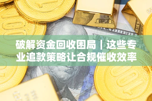 济南破解资金回收困局｜这些专业追款策略让合规催收效率翻倍