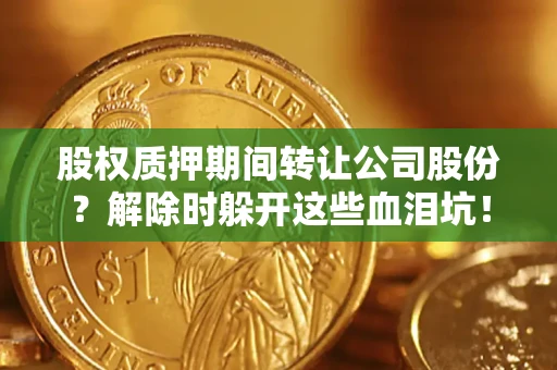 济南股权质押期间转让公司股份？解除时躲开这些血泪坑！