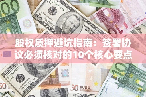 济南股权质押避坑指南：签署协议必须核对的10个核心要点