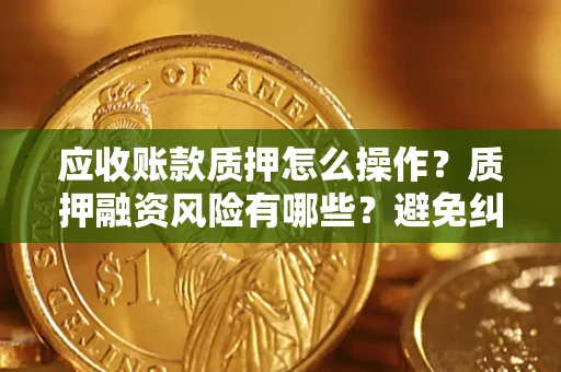 济南应收账款质押怎么操作？质押融资风险有哪些？避免纠纷高效融资技巧