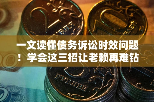 济南一文读懂债务诉讼时效问题！学会这三招让老赖再难钻空子