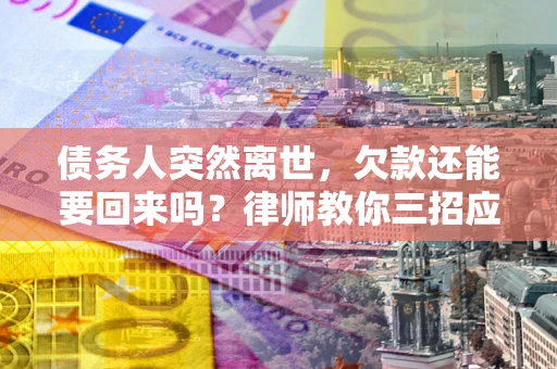 济南债务人突然离世，欠款还能要回来吗？律师教你三招应对