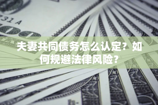 济南夫妻共同债务怎么认定？如何规避法律风险？