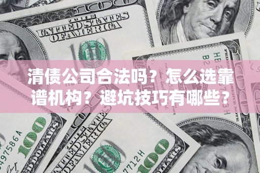 济南清债公司合法吗？怎么选靠谱机构？避坑技巧有哪些？