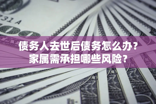 济南债务人去世后债务怎么办？家属需承担哪些风险？