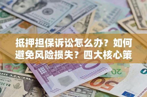 济南抵押担保诉讼怎么办？如何避免风险损失？四大核心策略全解读