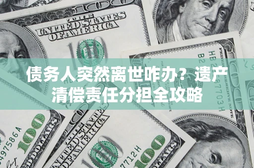 济南债务人突然离世咋办？遗产清偿责任分担全攻略