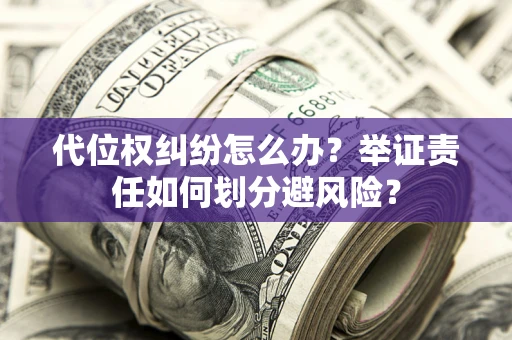 济南代位权纠纷怎么办？举证责任如何划分避风险？