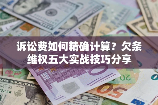 济南诉讼费如何精确计算？欠条维权五大实战技巧分享