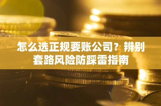 济南怎么选正规要账公司？辨别套路风险防踩雷指南