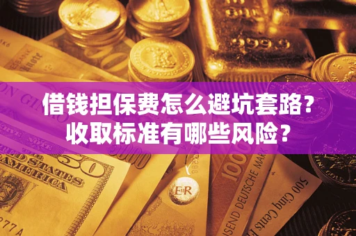 济南借钱担保费怎么避坑套路?收取标准有哪些风险? 济南借钱担保费怎么避坑套路?收取标准有哪些风险?