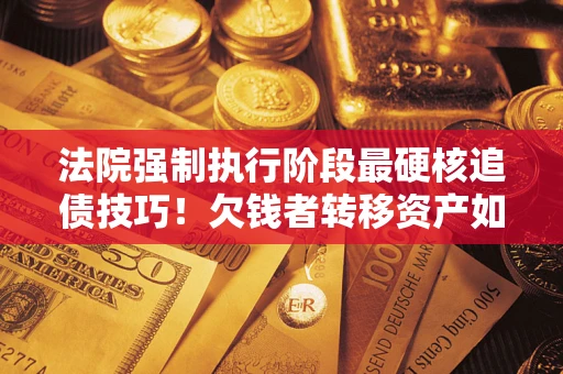 济南法院强制执行阶段最硬核追债技巧！欠钱者转移资产如何破解？