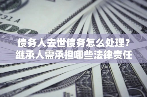 济南债务人去世债务怎么处理？继承人需承担哪些法律责任？