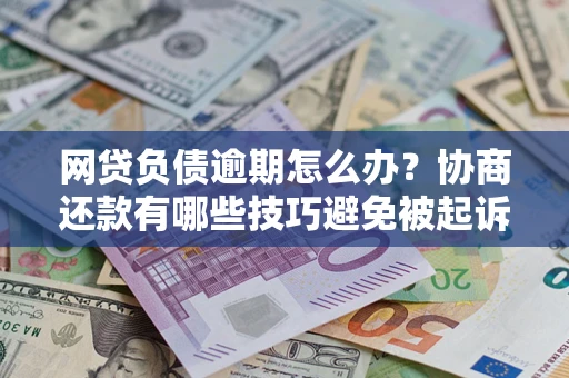 济南网贷负债逾期怎么办？协商还款有哪些技巧避免被起诉？