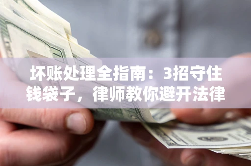 济南坏账处理全指南：3招守住钱袋子，律师教你避开法律雷区