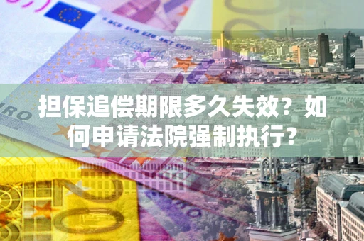 济南担保追偿期限多久失效？如何申请法院强制执行？
