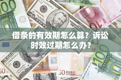 济南借条的有效期怎么算？诉讼时效过期怎么办？