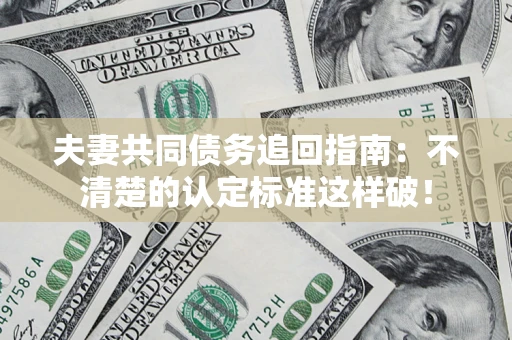 济南夫妻共同债务追回指南：不清楚的认定标准这样破！