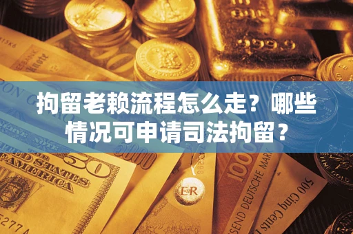 济南拘留老赖流程怎么走？哪些情况可申请司法拘留？
