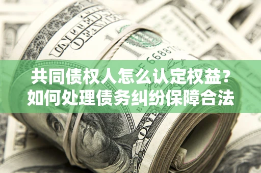 济南共同债权人怎么认定权益？如何处理债务纠纷保障合法权益？