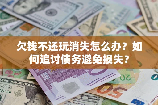 济南欠钱不还玩消失怎么办？如何追讨债务避免损失？