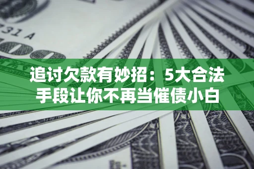 济南追讨欠款有妙招：5大合法手段让你不再当催债小白