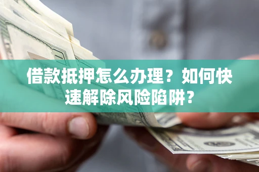 济南借款抵押怎么办理？如何快速解除风险陷阱？
