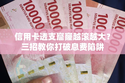 济南信用卡透支窟窿越滚越大？三招教你打破息费陷阱