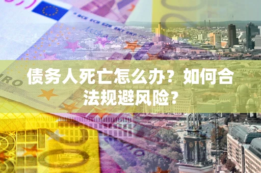 济南债务人死亡怎么办？如何合法规避风险？
