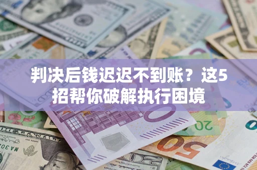济南判决后钱迟迟不到账？这5招帮你破解执行困境