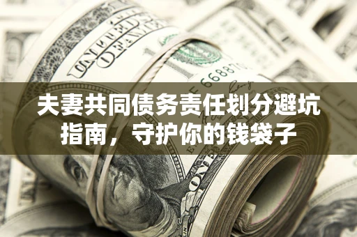 济南夫妻共同债务责任划分避坑指南，守护你的钱袋子